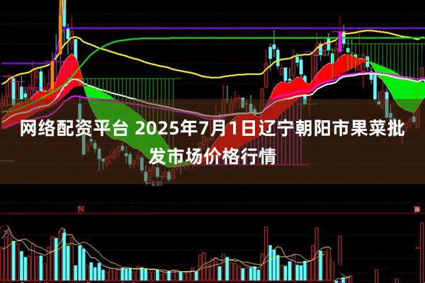 网络配资平台 2025年7月1日辽宁朝阳市果菜批发市场价格行情