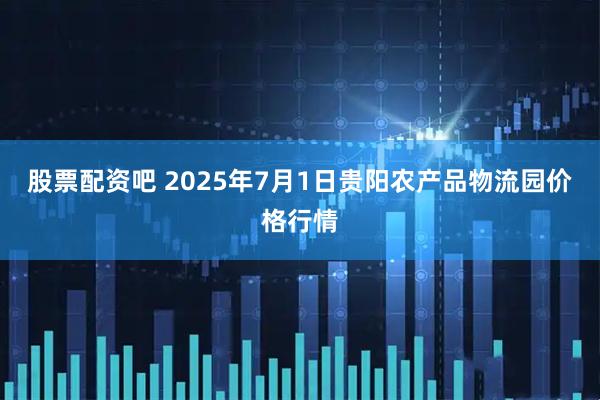 股票配资吧 2025年7月1日贵阳农产品物流园价格行情