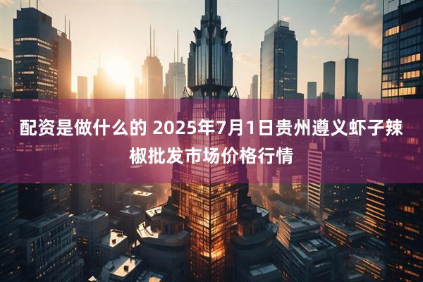 配资是做什么的 2025年7月1日贵州遵义虾子辣椒批发市场价格行情