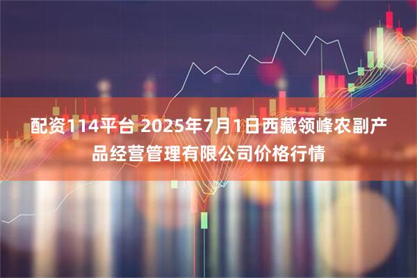 配资114平台 2025年7月1日西藏领峰农副产品经营管理有限公司价格行情