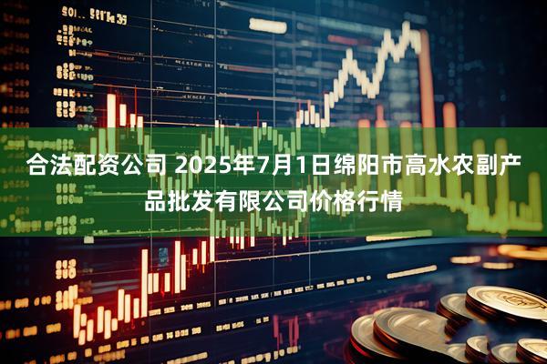 合法配资公司 2025年7月1日绵阳市高水农副产品批发有限公司价格行情