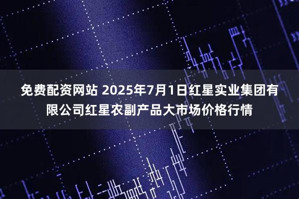 免费配资网站 2025年7月1日红星实业集团有限公司红星农副产品大市场价格行情