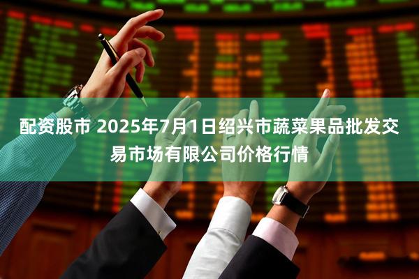 配资股市 2025年7月1日绍兴市蔬菜果品批发交易市场有限公司价格行情