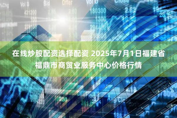 在线炒股配资选择配资 2025年7月1日福建省福鼎市商贸业服务中心价格行情