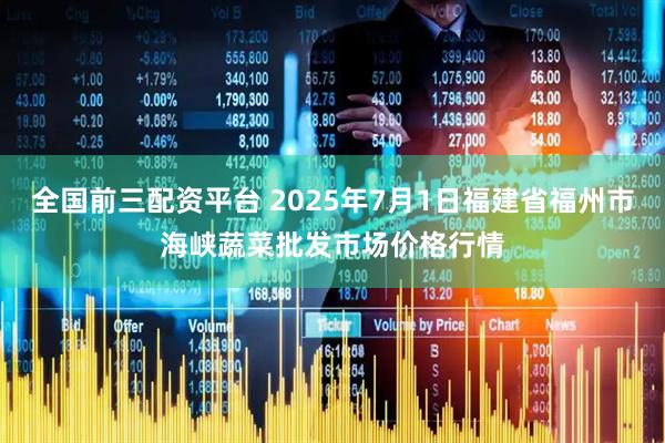 全国前三配资平台 2025年7月1日福建省福州市海峡蔬菜批发市场价格行情