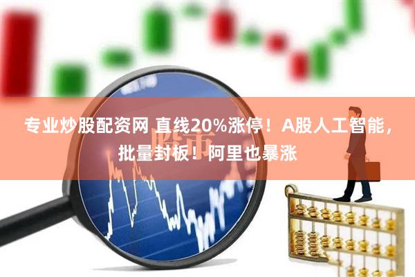 专业炒股配资网 直线20%涨停！A股人工智能，批量封板！阿里也暴涨