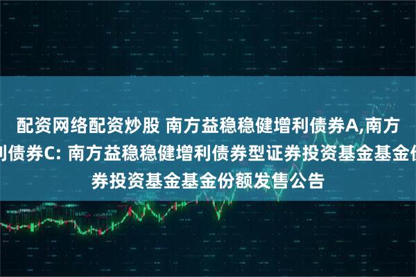配资网络配资炒股 南方益稳稳健增利债券A,南方益稳稳健增利债券C: 南方益稳稳健增利债券型证券投资基金基金份额发售公告