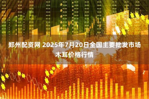 郑州配资网 2025年7月20日全国主要批发市场木耳价格行情