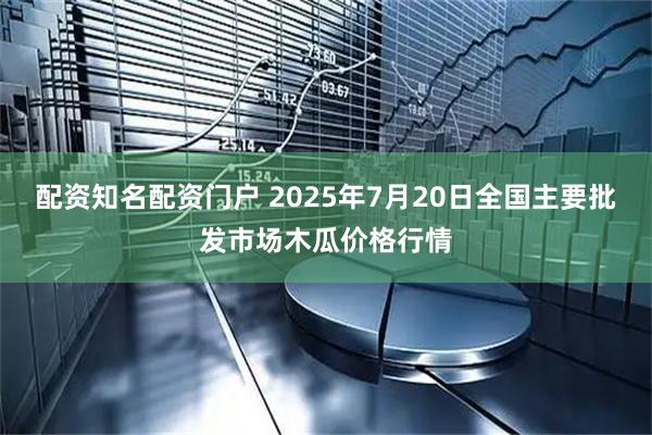 配资知名配资门户 2025年7月20日全国主要批发市场木瓜价格行情