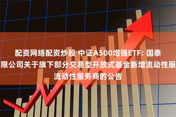 配资网络配资炒股 中证A500增强ETF: 国泰基金管理有限公司关于旗下部分交易型开放式基金新增流动性服务商的公告