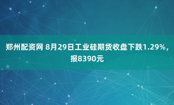 郑州配资网 8月29日工业硅期货收盘下跌1.29%，报8390元