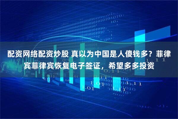 配资网络配资炒股 真以为中国是人傻钱多？菲律宾菲律宾恢复电子签证，希望多多投资
