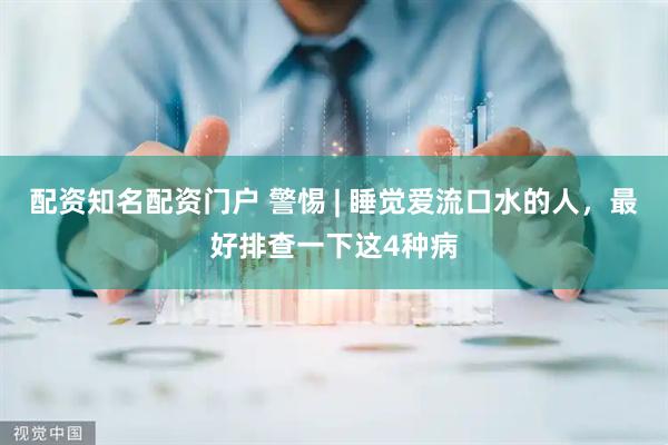 配资知名配资门户 警惕 | 睡觉爱流口水的人，最好排查一下这4种病