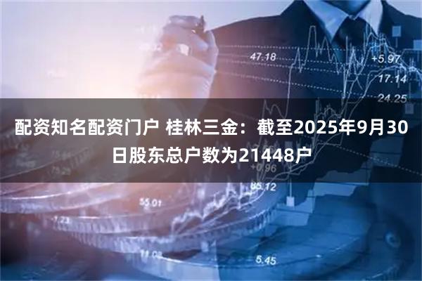 配资知名配资门户 桂林三金：截至2025年9月30日股东总户数为21448户