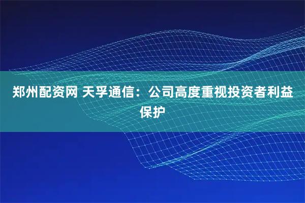 郑州配资网 天孚通信：公司高度重视投资者利益保护