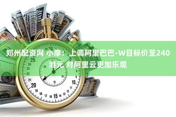 郑州配资网 小摩：上调阿里巴巴-W目标价至240港元 对阿里云更加乐观